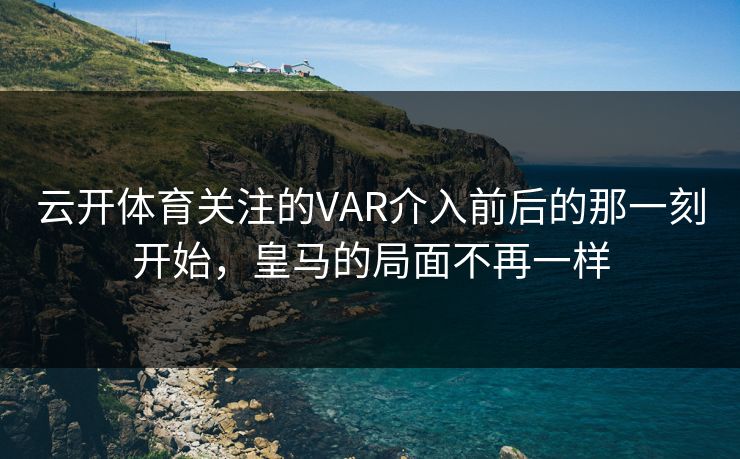云开体育关注的VAR介入前后的那一刻开始，皇马的局面不再一样