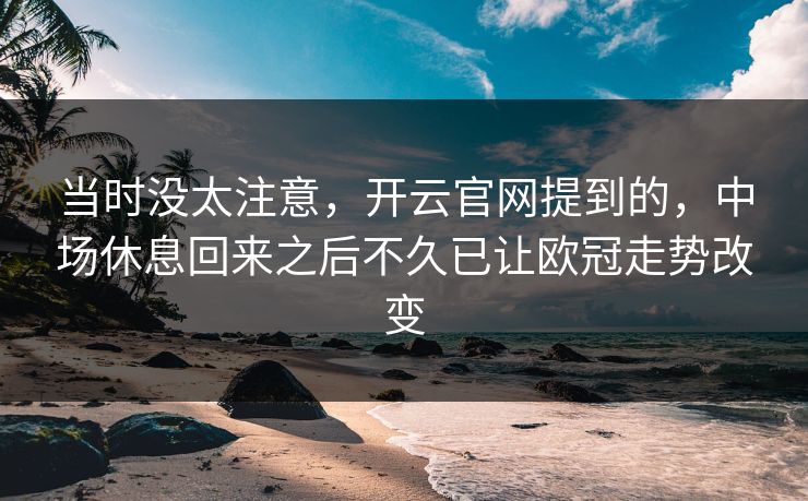 当时没太注意，开云官网提到的，中场休息回来之后不久已让欧冠走势改变