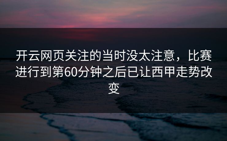 开云网页关注的当时没太注意，比赛进行到第60分钟之后已让西甲走势改变