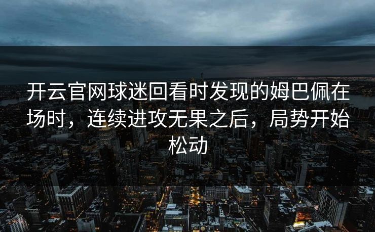 开云官网球迷回看时发现的姆巴佩在场时,连续进攻无果之后,局势开始松动 开云官网球迷回看时发现的姆巴佩在场时,连续进攻无果之后,局势开始松动